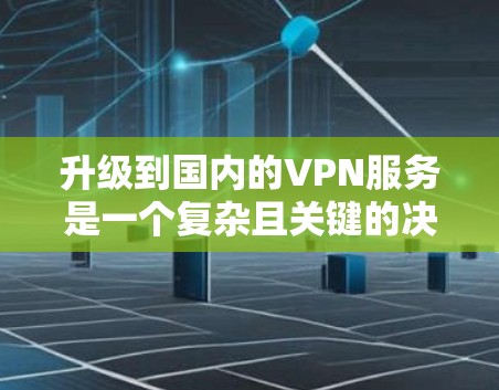 升级到国内的VPN服务是一个复杂且关键的决策，需要综合考虑多个因素。以下是一个结构化的总结，帮助您做出明智的选择