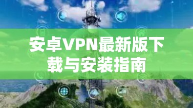 安卓VPN最新版下载与安装指南