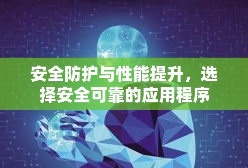 安全防护与性能提升,选择安全可靠的应用程序 安全防护与性能提升,选择安全可靠的应用程序