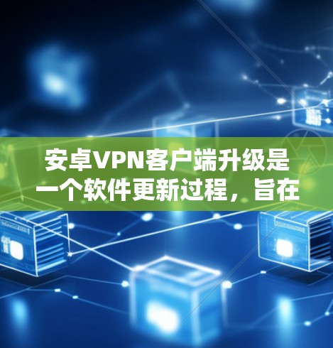 安卓VPN客户端升级是一个软件更新过程，旨在优化功能、提升性能并增强安全性。以下是该过程的详细步骤和原因