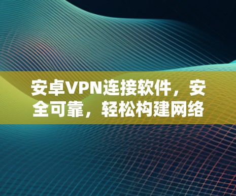 安卓VPN连接软件,安全可靠,轻松构建网络 安卓VPN连接软件,安全可靠,轻松构建网络
