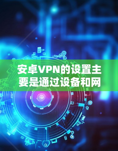 安卓VPN的设置主要是通过设备和网络的配置来实现的，以下是常见的设置步骤和方法
