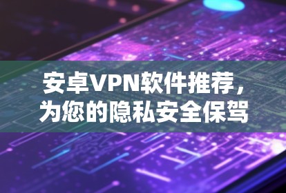 安卓VPN软件推荐，为您的隐私安全保驾护航