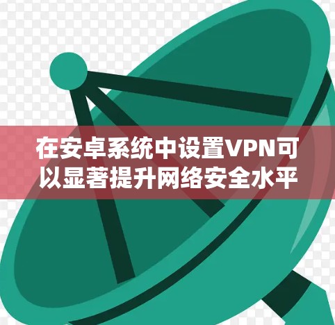 在安卓系统中设置VPN可以显著提升网络安全水平，保护个人信息和设备免受网络攻击。以下是设置安卓VPN的详细步骤
