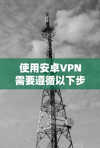 使用安卓VPN需要遵循以下步骤，确保安全可靠
