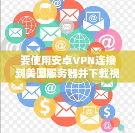 要使用安卓VPN连接到美国服务器并下载视频，可以按照以下步骤操作
