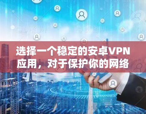 选择一个稳定的安卓VPN应用，对于保护你的网络和数据是非常重要的。以下是一些推荐的选择，以及如何帮助你选择和使用一个稳定的 VPN 应用
