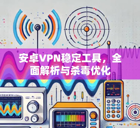 安卓VPN稳定工具，全面解析与杀毒优化
