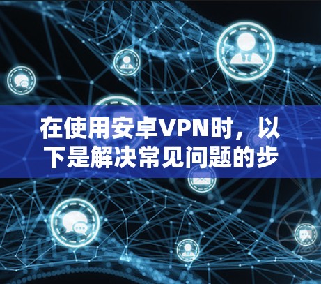 在使用安卓VPN时，以下是解决常见问题的步骤