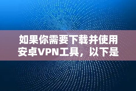 如果你需要下载并使用安卓VPN工具，以下是一些推荐的工具，每个工具都有其独特的功能和适用场景