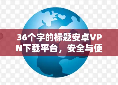 36个字的标题安卓VPN下载平台，安全与便捷的首选