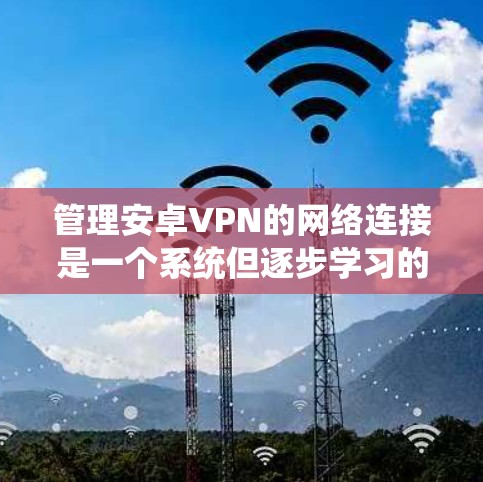 管理安卓VPN的网络连接是一个系统但逐步学习的过程。以下是逐步的指南，帮助您顺利使用和管理您的VPN