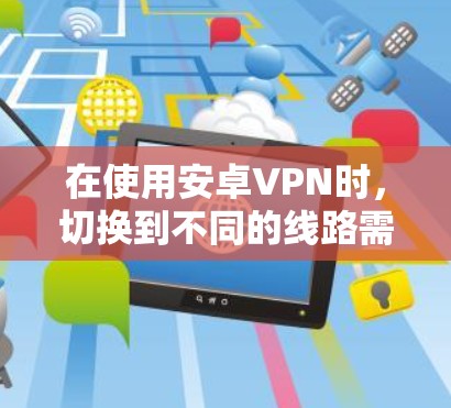 在使用安卓VPN时，切换到不同的线路需要遵循特定的步骤，以下是对该过程的详细指南