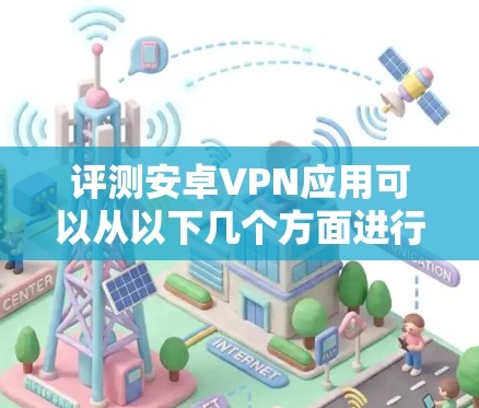 评测安卓VPN应用可以从以下几个方面进行评估 评测安卓VPN应用可以从以下几个方面进行评估