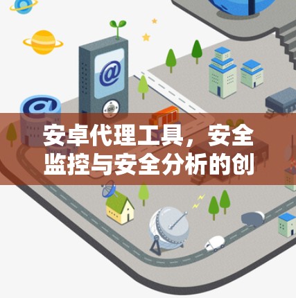 安卓代理工具，安全监控与安全分析的创新解决方案