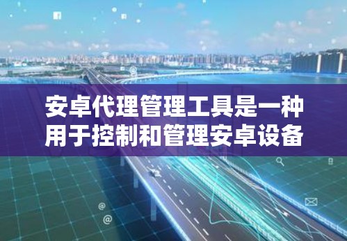 安卓代理管理工具是一种用于控制和管理安卓设备的软件,旨在确保设备的稳定性和安全性。这些工具通常包括以下功能 安卓代理管理工具是一种用于控制和管理安卓设备的软件,旨在确保设备的稳定性和安全性。这些工具通常包括以下功能