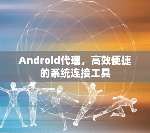 Android代理，高效便捷的系统连接工具