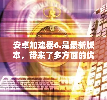 安卓加速器6.是最新版本,带来了多方面的优化和改进,提升用户体验。以下是对6.的详细介绍 安卓加速器6.是最新版本,带来了多方面的优化和改进,提升用户体验。以下是对6.的详细介绍