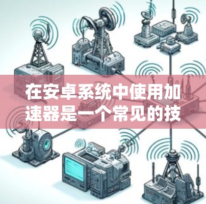 在安卓系统中使用加速器是一个常见的技术，但需要根据自己的需求和设备配置来决定是否使用。以下是一些有条理的建议，帮助你更好地理解和使用加速器