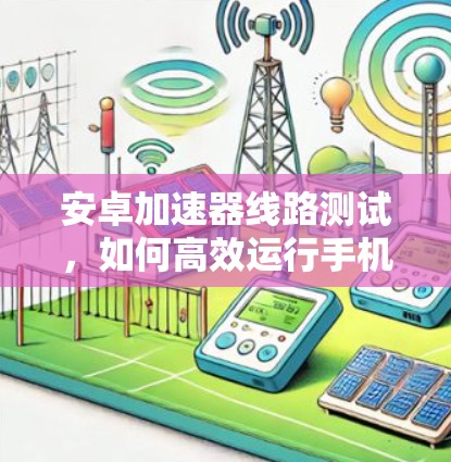 安卓加速器线路测试,如何高效运行手机应用 安卓加速器线路测试,如何高效运行手机应用