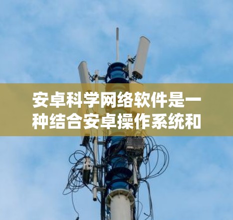 安卓科学网络软件是一种结合安卓操作系统和网络功能的科学计算工具，旨在提供强大的科学计算环境。以下是一些常见的安卓科学网络软件及其特点
