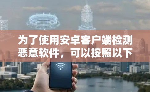 为了使用安卓客户端检测恶意软件，可以按照以下步骤进行