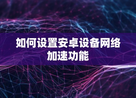 如何设置安卓设备网络加速功能