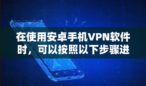 在使用安卓手机VPN软件时,可以按照以下步骤进行操作 在使用安卓手机VPN软件时,可以按照以下步骤进行操作