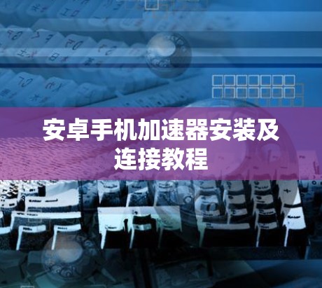 安卓手机加速器安装及连接教程 安卓手机加速器安装及连接教程