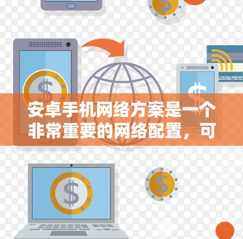 安卓手机网络方案是一个非常重要的网络配置，可以帮助你更好地管理设备、数据和安全。以下是一个详细的安卓手机网络方案，涵盖配置、安全措施和用户指导