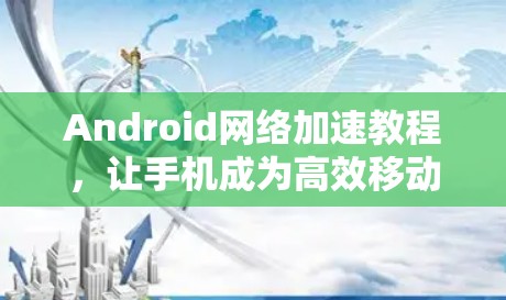 Android网络加速教程，让手机成为高效移动设备
