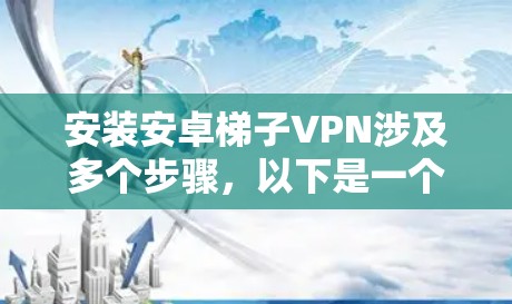 安装安卓梯子VPN涉及多个步骤，以下是一个清晰的指南
