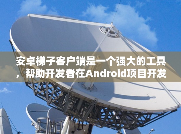安卓梯子客户端是一个强大的工具,帮助开发者在Android项目开发中提升效率和质量。以下是对安卓梯子客户端的详细介绍 安卓梯子客户端是一个强大的工具,帮助开发者在Android项目开发中提升效率和质量。以下是对安卓梯子客户端的详细介绍