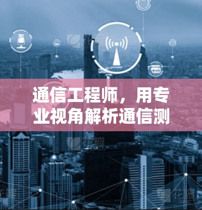 通信工程师，用专业视角解析通信测试与优化