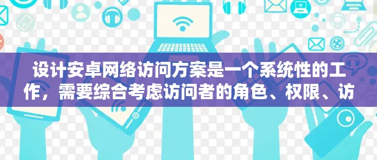 设计安卓网络访问方案是一个系统性的工作，需要综合考虑访问者的角色、权限、访问机制以及实际应用中的实施细节。以下是详细的步骤说明