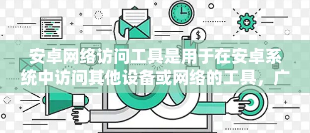 安卓网络访问工具是用于在安卓系统中访问其他设备或网络的工具，广泛应用于远程办公、数据共享、网络管理等领域。以下是关于安卓网络访问工具的详细介绍