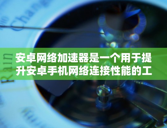安卓网络加速器是一个用于提升安卓手机网络连接性能的工具，主要功能包括速度提升、自动下载、文件传输、存储优化等。以下是关于安卓网络加速器的详细分析