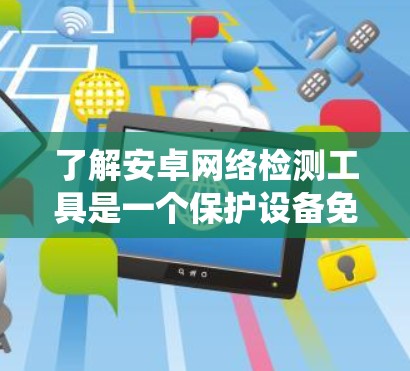 了解安卓网络检测工具是一个保护设备免受网络攻击的重要步骤。以下是一个系统化的指南，帮助你全面掌握这些工具