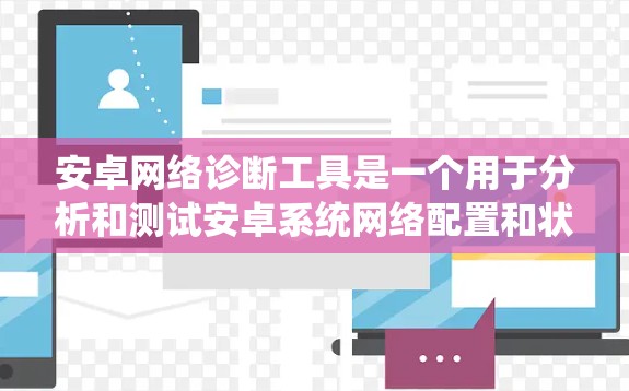 安卓网络诊断工具是一个用于分析和测试安卓系统网络配置和状态的工具。它通常用于查看设备的网络连接状态、软件版本、网络配置参数以及设备的硬件状态。以下是一些常见的安卓网络诊断工具及其功能