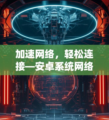 加速网络，轻松连接—安卓系统网络加速软件推荐