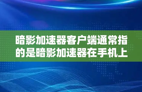暗影加速器客户端通常指的是暗影加速器在手机上的应用版本，用于加速各种应用和工具。以下是使用暗影加速器客户端的基本步骤和提示