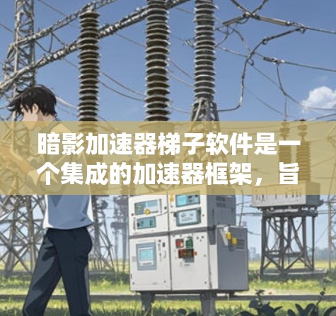 暗影加速器梯子软件是一个集成的加速器框架，旨在提升游戏性能并优化资源使用。以下是对该概念的详细分析