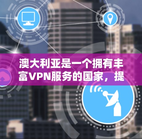 澳大利亚是一个拥有丰富VPN服务的国家，提供了多种选择，满足不同用户的需求。以下是一个详细的总结，涵盖主要的VPN软件、服务、使用方法及注意事项