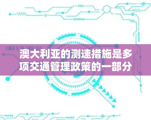 澳大利亚的测速措施是多项交通管理政策的一部分，旨在优化交通流量和提升交通效率。以下是关于澳大利亚测速的详细分析