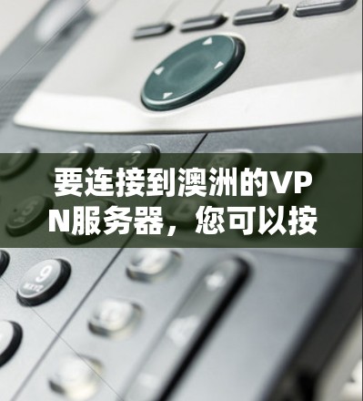 要连接到澳洲的VPN服务器，您可以按照以下步骤进行操作