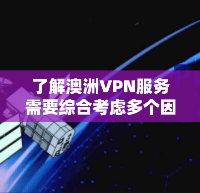 了解澳洲VPN服务需要综合考虑多个因素，以确保选择最适合自己的服务。以下是详细的分析和建议
