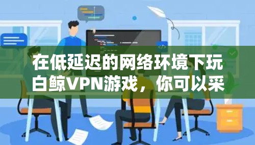 在低延迟的网络环境下玩白鲸VPN游戏，你可以采取以下方法