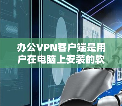 办公VPN客户端是用户在电脑上安装的软件，用于远程办公中提供加密通信和数据传输。以下是对办公VPN客户端的详细介绍