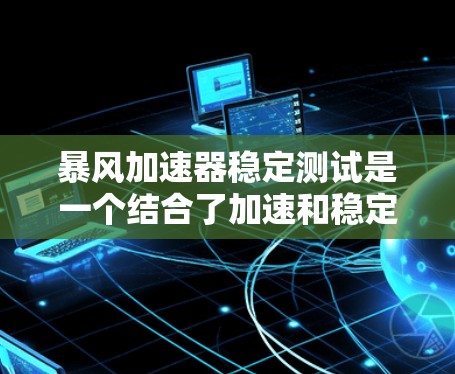 暴风加速器稳定测试是一个结合了加速和稳定性测试的工具，旨在帮助用户更快、更稳定地下载和安装软件。以下是关于该工具的详细信息