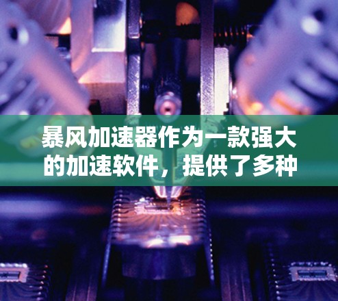 暴风加速器作为一款强大的加速软件，提供了多种功能，帮助用户提升网络速度。以下是详细的步骤和说明